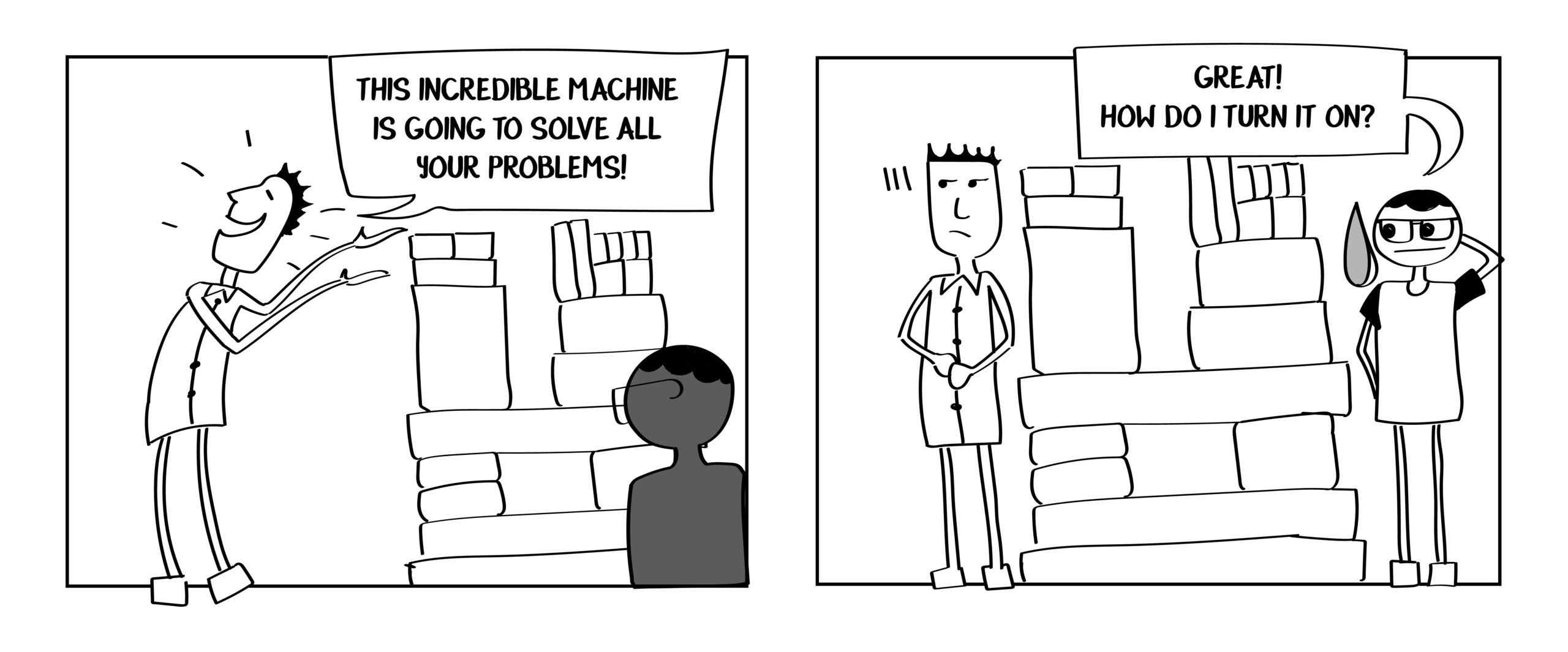 Comic with two panels. The first panel has someone proudly pointing to a machine and announcing, "This incredible machine is going to solve all your problems!" In the second panel, the other person says nervously, "Great! How do I turn it on?"